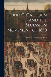 John C. Calhoun And The Secession Movement Of 1850 John C. Calhoun And The Secession Movement Of 1850