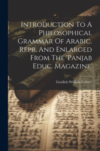 Introduction To A Philosophical Grammar Of Arabic. Repr. And Enlarged From The 'Panjab Educ. Magazine' Introduction To A Philosophical Grammar Of Arabic. Repr. And Enlarged From The 'Panjab Educ. Magazine'