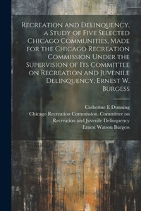 Recreation And Delinquency, A Study Of Five Selected Chicago Communities, Made For The Chicago Recreation Commission Under The Supervision Of Its ... And Juvenile Delinquency, Ernest W. Burgess