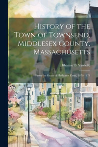 History Of The Town Of Townsend, Middlesex County, Massachusetts: From The Grant Of Hathorn's Farm, 1676-1878