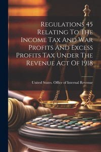 Regulations 45 Relating To The Income Tax And War Profits And Excess Profits Tax Under The Revenue Act Of 1918 Regulations 45 Relating To The Income Tax And War Profits And Excess Profits Tax Under The Revenue Act Of 1918