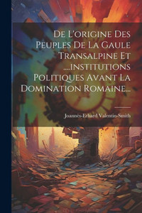 De L'Origine Des Peuples De La Gaule Transalpine Et ....Institutions Politiques Avant La Domination Romaine... (French Edition) De L'Origine Des Peuples De La Gaule Transalpine Et ....Institutions Politiques Avant La Domination Romaine... (French Edition)