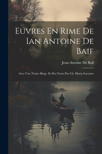 Euvres En Rime De Ian Antoine De Baif: Avec Une Notice Biogr. Et Des Notes Par Ch. Marty-Laveaux Euvres En Rime De Ian Antoine De Baif: Avec Une Notice Biogr. Et Des Notes Par Ch. Marty-Laveaux