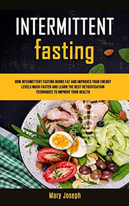 Intermittent Fasting Diet Cookbook: How Intermittent Fasting Burns Fat And Improves Your Energy Levels Much Faster And Learn The Best Detoxification ... (The Benefits of Starting Fasting Today)