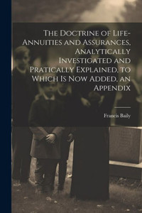 The Doctrine Of Life-Annuities And Assurances, Analytically Investigated And Pratically Explained, To Which Is Now Added, An Appendix The Doctrine Of Life-Annuities And Assurances, Analytically Investigated And Pratically Explained, To Which Is Now Added, An Appendix