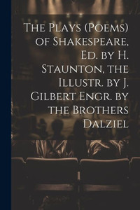 The Plays (Poems) Of Shakespeare, Ed. By H. Staunton, The Illustr. By J. Gilbert Engr. By The Brothers Dalziel The Plays (Poems) Of Shakespeare, Ed. By H. Staunton, The Illustr. By J. Gilbert Engr. By The Brothers Dalziel