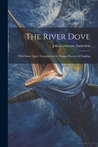 The River Dove: With Some Quiet Thoughts On The Happy Practice Of Angling