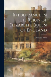 Intolerance In The Reign Of Elizabeth, Queen Of England Intolerance In The Reign Of Elizabeth, Queen Of England