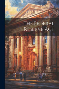 The Federal Reserve Act The Federal Reserve Act