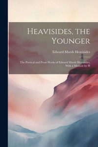 Heavisides, The Younger: The Poetical And Prose Works Of Edward Marsh Heavisides, With A Memoir By H Heavisides, The Younger: The Poetical And Prose Works Of Edward Marsh Heavisides, With A Memoir By H
