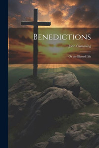 Benedictions; Or The Blessed Life Benedictions; Or The Blessed Life
