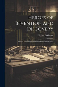 Heroes Of Invention And Discovery: Lives Of Eminent Inventors And Pioneers In Science