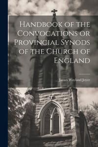 Handbook Of The Convocations Or Provincial Synods Of The Church Of England