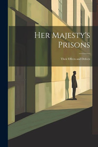 Her Majesty's Prisons: Their Effects And Defects
