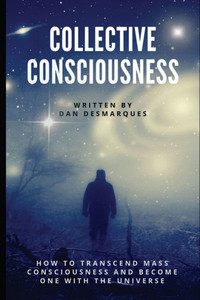 Collective Consciousness: How To Transcend Mass Consciousness And Become One With The Universe Collective Consciousness: How To Transcend Mass Consciousness And Become One With The Universe