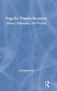 Yoga For Trauma Recovery: Theory, Philosophy, And Practice Yoga For Trauma Recovery: Theory, Philosophy, And Practice