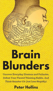 Brain Blunders: Uncover Everyday Illusions And Fallacies, Defeat Your Flawed Thinking Habits, And Think Smarter Brain Blunders: Uncover Everyday Illusions And Fallacies, Defeat Your Flawed Thinking Habits, And Think Smarter