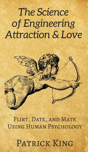 The Science Of Engineering Attraction & Love: Flirt, Date, And Mate Using Human Psychology The Science Of Engineering Attraction & Love: Flirt, Date, And Mate Using Human Psychology