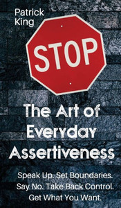 The Art Of Everyday Assertiveness: Speak Up. Set Boundaries. Say No. Take Back Control. Get What You Want The Art Of Everyday Assertiveness: Speak Up. Set Boundaries. Say No. Take Back Control. Get What You Want