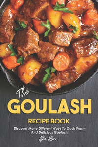 The Goulash Recipe Book: Discover Many Different Ways To Cook Warm And Delicious Goulash!