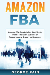 Amazon Fba: Amazon Fba Private Label Blueprint To Build A Profitable Business Or Passive Income Stream For Beginners Amazon Fba: Amazon Fba Private Label Blueprint To Build A Profitable Business Or Passive Income Stream For Beginners