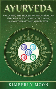 Ayurveda: Unlocking The Secrets Of Hindu Healing Through The Ayurveda Diet, Yoga, Aromatherapy, And Meditation Ayurveda: Unlocking The Secrets Of Hindu Healing Through The Ayurveda Diet, Yoga, Aromatherapy, And Meditation