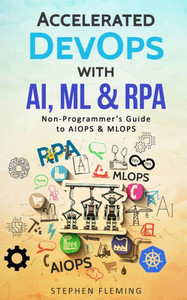 Accelerated Devops With Ai, Ml & Rpa: Non-Programmer's Guide To Aiops & Mlops Accelerated Devops With Ai, Ml & Rpa: Non-Programmer's Guide To Aiops & Mlops