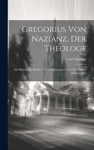 Gregorius Von Nazianz, Der Theologe: Ein Beitrag Zur Kirchen- Und Dogmengeschichte Des Vierten Jahrhunderts (German Edition) Gregorius Von Nazianz, Der Theologe: Ein Beitrag Zur Kirchen- Und Dogmengeschichte Des Vierten Jahrhunderts (German Edition)