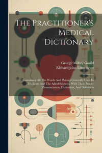 The Practitioner's Medical Dictionary: Containing All The Words And Phrases Generally Used In Medicine And The Allied Sciences, With Their Proper Pronunciation, Derivation, And Definition