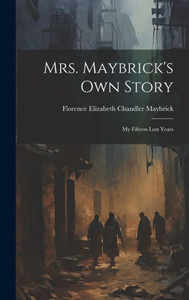 Mrs. Maybrick's Own Story: My Fifteen Lost Years Mrs. Maybrick's Own Story: My Fifteen Lost Years