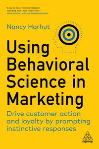 Using Behavioral Science In Marketing: Drive Customer Action And Loyalty By Prompting Instinctive Responses Using Behavioral Science In Marketing: Drive Customer Action And Loyalty By Prompting Instinctive Responses