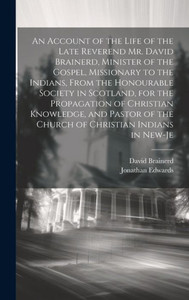An Account Of The Life Of The Late Reverend Mr. David Brainerd, Minister Of The Gospel, Missionary To The Indians, From The Honourable Society In ... Of The Church Of Christian Indians In New-Je An Account Of The Life Of The Late Reverend Mr. David Brainerd, Minister Of The Gospel, Missionary To The Indians, From The Honourable Society In ... Of The Church Of Christian Indians In New-Je