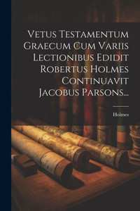 Vetus Testamentum Graecum Cum Variis Lectionibus Edidit Robertus Holmes Continuavit Jacobus Parsons... (Latin Edition) Vetus Testamentum Graecum Cum Variis Lectionibus Edidit Robertus Holmes Continuavit Jacobus Parsons... (Latin Edition)