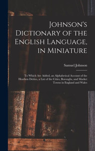 Johnson's Dictionary Of The English Language, In Miniature: To Which Are Added, An Alphabetical Account Of The Heathen Deities, A List Of The Cities, Boroughs, And Market Towns In England And Wales Johnson's Dictionary Of The English Language, In Miniature: To Which Are Added, An Alphabetical Account Of The Heathen Deities, A List Of The Cities, Boroughs, And Market Towns In England And Wales