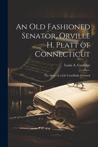 An Old Fashioned Senator, Orville H. Platt Of Connecticut: The Story Of A Life Unselfishly Devoted An Old Fashioned Senator, Orville H. Platt Of Connecticut: The Story Of A Life Unselfishly Devoted