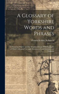 A Glossary Of Yorkshire Words And Phrases: Collected In Whitby And The Neighbourhood. With Examples Of Their Colloquial Use, And Allusions To Local Customs And Trditions