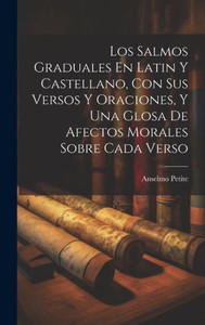 Los Salmos Graduales En Latin Y Castellano, Con Sus Versos Y Oraciones, Y Una Glosa De Afectos Morales Sobre Cada Verso (Spanish Edition) Los Salmos Graduales En Latin Y Castellano, Con Sus Versos Y Oraciones, Y Una Glosa De Afectos Morales Sobre Cada Verso (Spanish Edition)