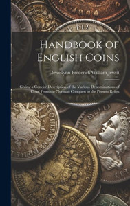 Handbook Of English Coins: Giving A Concise Description Of The Various Denominations Of Coin. From The Norman Conquest To The Present Reign