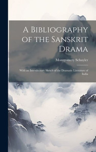A Bibliography Of The Sanskrit Drama: With An Introductory Sketch Of The Dramatic Literature Of India A Bibliography Of The Sanskrit Drama: With An Introductory Sketch Of The Dramatic Literature Of India