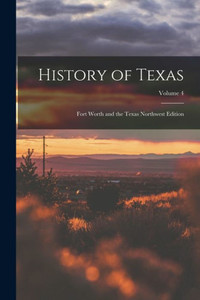 History Of Texas; Fort Worth And The Texas Northwest Edition; Volume 4