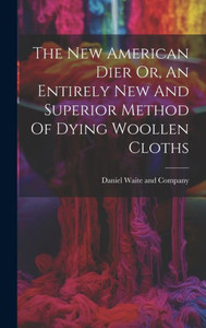 The New American Dier Or, An Entirely New And Superior Method Of Dying Woollen Cloths
