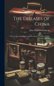 The Diseases Of China: Their Causes, Conditions, And Prevalence, Contrasted With Those Of Europe The Diseases Of China: Their Causes, Conditions, And Prevalence, Contrasted With Those Of Europe