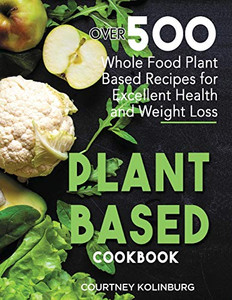 Plant-Based Cookbook: Over 500 Whole Food Plant-Based Recipes for Excellent Health and Weight Loss Plant-Based Cookbook: Over 500 Whole Food Plant-Based Recipes for Excellent Health and Weight Loss