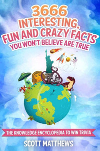 3666 Interesting, Fun And Crazy Facts You Won'T Believe Are True - The Knowledge Encyclopedia To Win Trivia 3666 Interesting, Fun And Crazy Facts You Won'T Believe Are True - The Knowledge Encyclopedia To Win Trivia