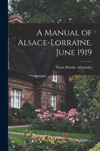 A Manual Of Alsace-Lorraine. June 1919 A Manual Of Alsace-Lorraine. June 1919