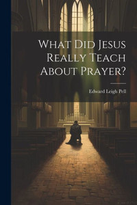 What Did Jesus Really Teach About Prayer? What Did Jesus Really Teach About Prayer?