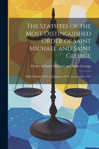 The Statutes Of The Most Distinguished Order Of Saint Michael And Saint George; 10Th October 1911, 1St January 1915, 1St October 1915 The Statutes Of The Most Distinguished Order Of Saint Michael And Saint George; 10Th October 1911, 1St January 1915, 1St October 1915