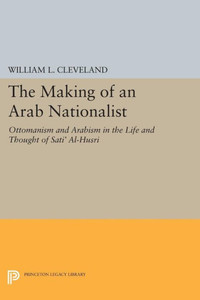 The Making Of An Arab Nationalist: Ottomanism And Arabism In The Life And Thought Of Sati' Al-Husri (Princeton Studies On The Near East) The Making Of An Arab Nationalist: Ottomanism And Arabism In The Life And Thought Of Sati' Al-Husri (Princeton Studies On The Near East)