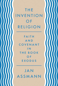 The Invention Of Religion: Faith And Covenant In The Book Of Exodus