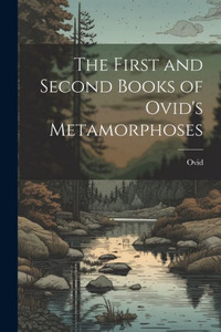 The First And Second Books Of Ovid's Metamorphoses The First And Second Books Of Ovid's Metamorphoses
